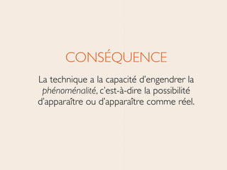 CONSÉQUENCE	

La technique a la capacité d’engendrer la
phénoménalité, c’est-à-dire la possibilité
d’apparaître ou d’apparaître comme réel.
 