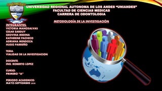 UNIVERSIDAD REGIONAL AUTONOMA DE LOS ANDES “UNIANDES”
FACULTAD DE CIENCIAS MEDICAS
CARRERA DE ODONTOLOGIA
METODOLOGÍA DE LA INVESTIGACIÓN
INTEGRANTES:
VICTORIA MANOSALVAS
CESAR SARDUY
GEOVINA MEDINA
KATHERINE PACHECO
ADRIANA MENDOZA
HUGO PARREÑO
TEMA:
VIALIDAD DE LA INVESTIGACION
DOCENTE:
ING. ROBERTO LOPEZ
CURSO:
PRIMERO “A”
PERIODO ACADEMICO:
MAYO-SEPTIEMBRE 2020
 