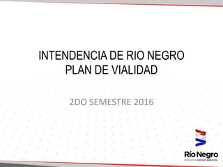 INTENDENCIA DE RIO NEGRO
PLAN DE VIALIDAD
2DO SEMESTRE 2016
 