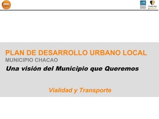 PLAN DE DESARROLLO URBANO LOCAL
MUNICIPIO CHACAO
Una visión del Municipio que Queremos


             Vialidad y Transporte
 