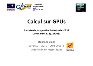 AlGorille
        Project Team




   Calcul sur GPUs
Journée de prospective industrielle d’ASR
       UPMC‐Paris 6, 3/11/2011
       UPMC P i 6 3/11/2011


            Stephane Vialle
    SUPELEC – UMI GT‐CNRS 2958  &  
      AlGorille INRIA Project Team
 