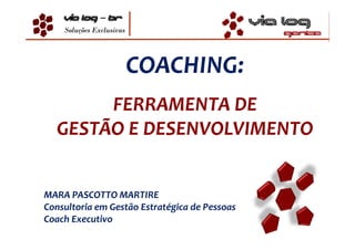 Soluções Exclusivas




                          COACHING:
       FERRAMENTA DE
  GESTÃO E DESENVOLVIMENTO


MARA PASCOTTO MARTIRE
Consultoria em Gestão Estratégica de Pessoas
Coach Executivo
 