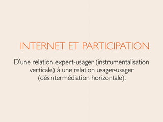 INTERNET ET PARTICIPATION	

D’une relation expert-usager (instrumentalisation
verticale) à une relation usager-usager
(désintermédiation horizontale).
 