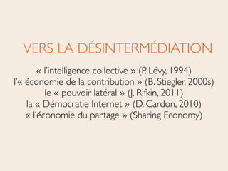 VERS LA DÉSINTERMÉDIATION	

« l’intelligence collective » (P. Lévy, 1994)	

l’« économie de la contribution » (B. Stiegler, 2000s)	

le « pouvoir latéral » (J. Rifkin, 2011)	

la « Démocratie Internet » (D. Cardon, 2010)	

« l’économie du partage » (Sharing Economy)
 