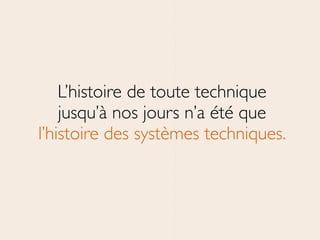 L’histoire de toute technique	

jusqu’à nos jours n’a été que	

l’histoire des systèmes techniques.
 