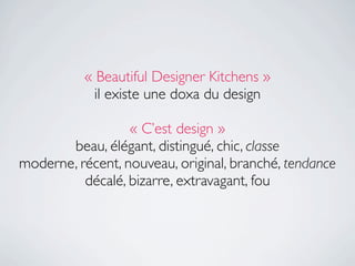 « Beautiful Designer Kitchens »
            il existe une doxa du design

                  « C’est design »
       beau, élégant, distingué, chic, classe
moderne, récent, nouveau, original, branché, tendance
          décalé, bizarre, extravagant, fou
 
