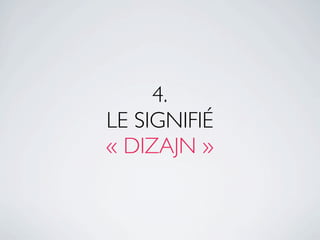 4.
LE SIGNIFIÉ
« DIZAJN »
 