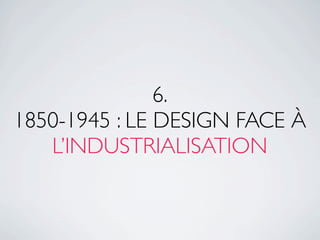 6.
1850-1945 : LE DESIGN FACE À
   L’INDUSTRIALISATION
 