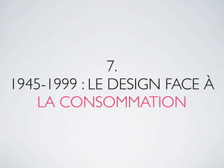 7.
1945-1999 : LE DESIGN FACE À
    LA CONSOMMATION
 