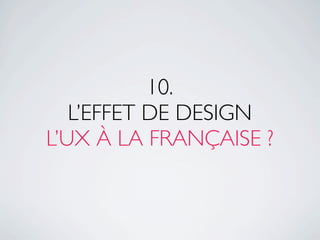 10.
   L’EFFET DE DESIGN
L’UX À LA FRANÇAISE ?
 