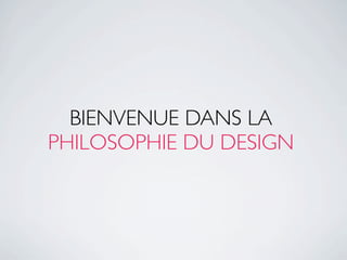 BIENVENUE DANS LA
PHILOSOPHIE DU DESIGN
 