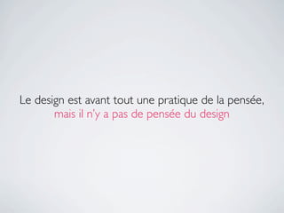 Le design est avant tout une pratique de la pensée,
       mais il n’y a pas de pensée du design
 