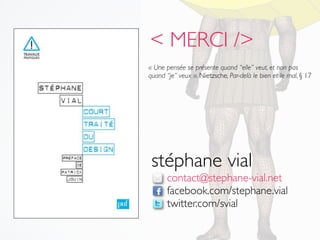 < MERCI />
« Une pensée se présente quand “elle” veut, et non pas
quand “je” veux ». Nietzsche, Par-delà le bien et le mal, § 17




 stéphane vial
       contact@stephane-vial.net
       facebook.com/stephane.vial
       twitter.com/svial
 