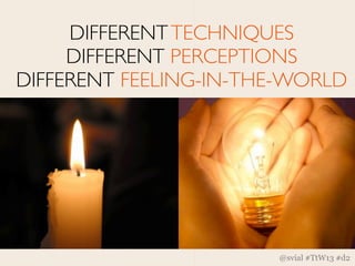 DIFFERENT TECHNIQUES
     DIFFERENT PERCEPTIONS
DIFFERENT FEELING-IN-THE-WORLD




                       @svial #TtW13 #d2
 