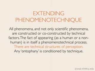 EXTENDING
    PHENOMENOTECHNIQUE
 All phenomena, and not only scientiﬁc phenomena,
   are constructed or co-constructed by...