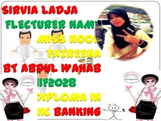SIRVIA LADJA
 FLECTURER NAME
      MISS NOOR
         FAZREENA
BT ABDUL WAHAB
10DIB 11F2028
      DIPLOMA IN
 ISLAMIC BANKING
 