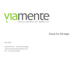 Cloud for GIS Apps May 2010 Antonio Perini – Business Manager [email_address] Tel. +39.349.6104952 