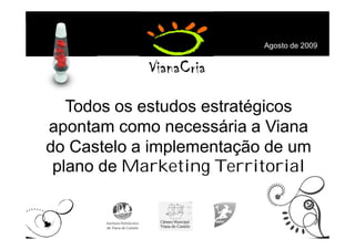 Agosto de 2009




   Todos os estudos estratégicos
apontam como necessária a Viana
do Castelo a implementação de um
 plano de Marketing Territorial
 