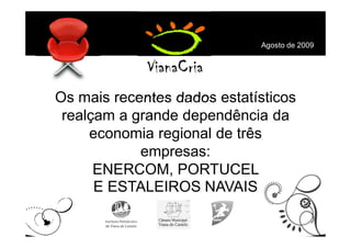 Agosto de 2009




Os mais recentes dados estatísticos
 realçam a grande dependência da
     economia regional de três
            empresas:
      ENERCOM, PORTUCEL
      E ESTALEIROS NAVAIS
 