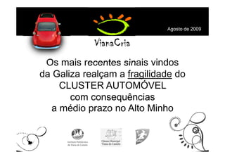 Agosto de 2009




 Os mais recentes sinais vindos
da Galiza realçam a fragilidade do
    CLUSTER AUTOMÓVEL
       com consequências
  a médio prazo no Alto Minho
 