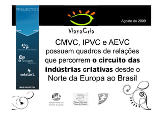 Agosto de 2009




   CMVC, IPVC e AEVC
possuem quadros de relações
que percorrem o circuito das
indústrias criativas desde o
Norte da Europa ao Brasil
 
