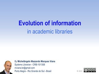 By Michelângelo Mazzardo Marques Viana
Systems Librarian - CRB-10/1306
mviana.br@gmail.com
Porto Alegre - Rio Grande do Sul - Brasil © 2015
Evolution of information
in academic libraries
 
