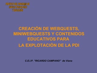 CREACIÓN DE WEBQUESTS,
MINIWEBQUESTS Y CONTENIDOS
      EDUCATIVOS PARA
  LA EXPLOTACIÓN DE LA PDI


    C.E.I.P. ”RICARDO CAMPANO” de Viana
 