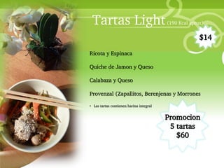 Tartas Light                            (190 Kcal aprox)


                                                                              $14

                       Ricota y Espinaca
• Your Description Goes Here
                       Quiche de Jamon y Queso

                       Calabaza y Queso

                       Provenzal (Zapallitos, Berenjenas y Morrones

                       • Las tartas contienen harina integral


                                                                Promocion
                                                                 5 tartas
                                                                   $60
 