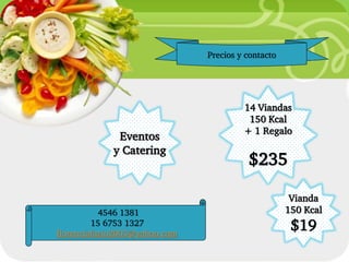 Precios y contacto




                                               14 Viandas
                                                150 Kcal
                                               + 1 Regalo
              Eventos
             y Catering
                                                $235

                                                             Vianda
           4546 1381           Your Description Goes Here   150 Kcal
         15 6753 1327
florenciafazio2003@yahoo.com
                                                             $19
 