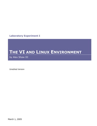 Laboratory Experiment I




 THE VI AND LINUX ENVIRONMENT
 by Alex Shaw III




 Unedited Version




March 1, 2005
 