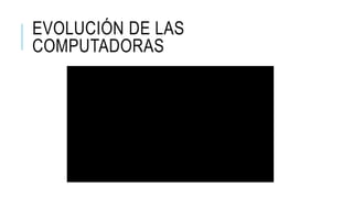 EVOLUCIÓN DE LAS
COMPUTADORAS
 