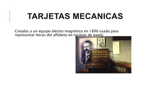 TARJETAS MECANICAS
Creadas a un equipo electro magnético en 1890 usada para
representar letras del alfabeto en tarjetas de papel.
 