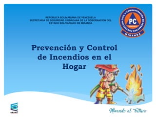 REPÚBLICA BOLIVARIANA DE VENEZUELA
SECRETARIA DE SEGURIDAD CIUDADANA DE LA GOBERNACION DEL
ESTADO BOLIVARIANO DE MIRANDA
Prevención y Control
de Incendios en el
Hogar
 