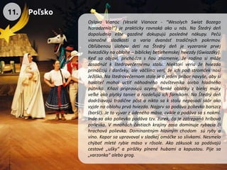 OslavaVianoc(VeseléVianoce-“WesolychSwiatBozegoNarodzenia!”)jepraktickyrovnakáakounás.NaŠtedrýdeňdopoludniaeštegazdinédokupujúposlednénákupy.Pečúvianočnésladkostiavariadvanásťtradičnýchpokrmov. ObľúbenouúlohoudetínaŠtedrýdeňjevyzeranieprvejhviezdičkynaoblohe–biblickejbetlehemskejhviezdy(Gwiazdky). Keďsaobjaví,prichádzasňouznamenie,žerodinasimôžezasadnúťkštedrovečernémustolu.Niektoríveriažehviezdaprinášajúidarčeky,aleväčšinaverí,žeichpodstromčeknosíJežiško.Naštedrovečernomstolejeojedenpríbornavyše,abysihostiteľmoholuctiťnáhodnéhonávštevníkaalebohladnéhopútnika.Kňazipripravujúazymy,tenkéoblátkyzbielejmúkyveľkéakoplytkýtanierarozdeľujúichfarníkom.NaŠtedrýdeňdodržiavajútradičnepôstaniktosakstoluneposadískôrakovyjdenaoblohuprváhviezda.Najprvsapodávapolievkabarszcz(boršč).Jetovývarzúdenéhomäsa,cvikleapodávasasnokmi. Indesaakopolievkapodávatzv.źurek,čojezatrepanáhríbovápolievka.Vmnoháchčastiachkrajinyzasadominujerybaciačihrachovápolievka.Dominantnýmhlavnýmchodomsúrybyavíno.Kaporsaupravovalvsladkejomáčkesoslivkami.Nesmelochýbaťmletérybiemäsovrôsole.Akozákusoksapodávajúcestové„ušky“apirôžkyplnenéhubamiakapustou.Pijesa„varzonka“alebogrog. 
11. 
Poľsko  