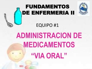 FUNDAMENTOS
DE ENFERMERIA II
EQUIPO #1
ADMINISTRACION DE
MEDICAMENTOS
“VIA ORAL”
 