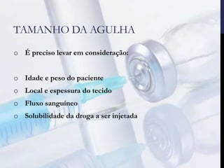 TAMANHO DA AGULHA
o É preciso levar em consideração:
o Idade e peso do paciente
o Local e espessura do tecido
o Fluxo sanguíneo
o Solubilidade da droga a ser injetada
 