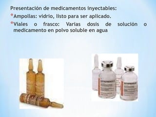 Presentación de medicamentos inyectables:
*Ampollas: vidrio, listo para ser aplicado.
*Viales o frasco: Varias dosis de solución o
medicamento en polvo soluble en agua
 