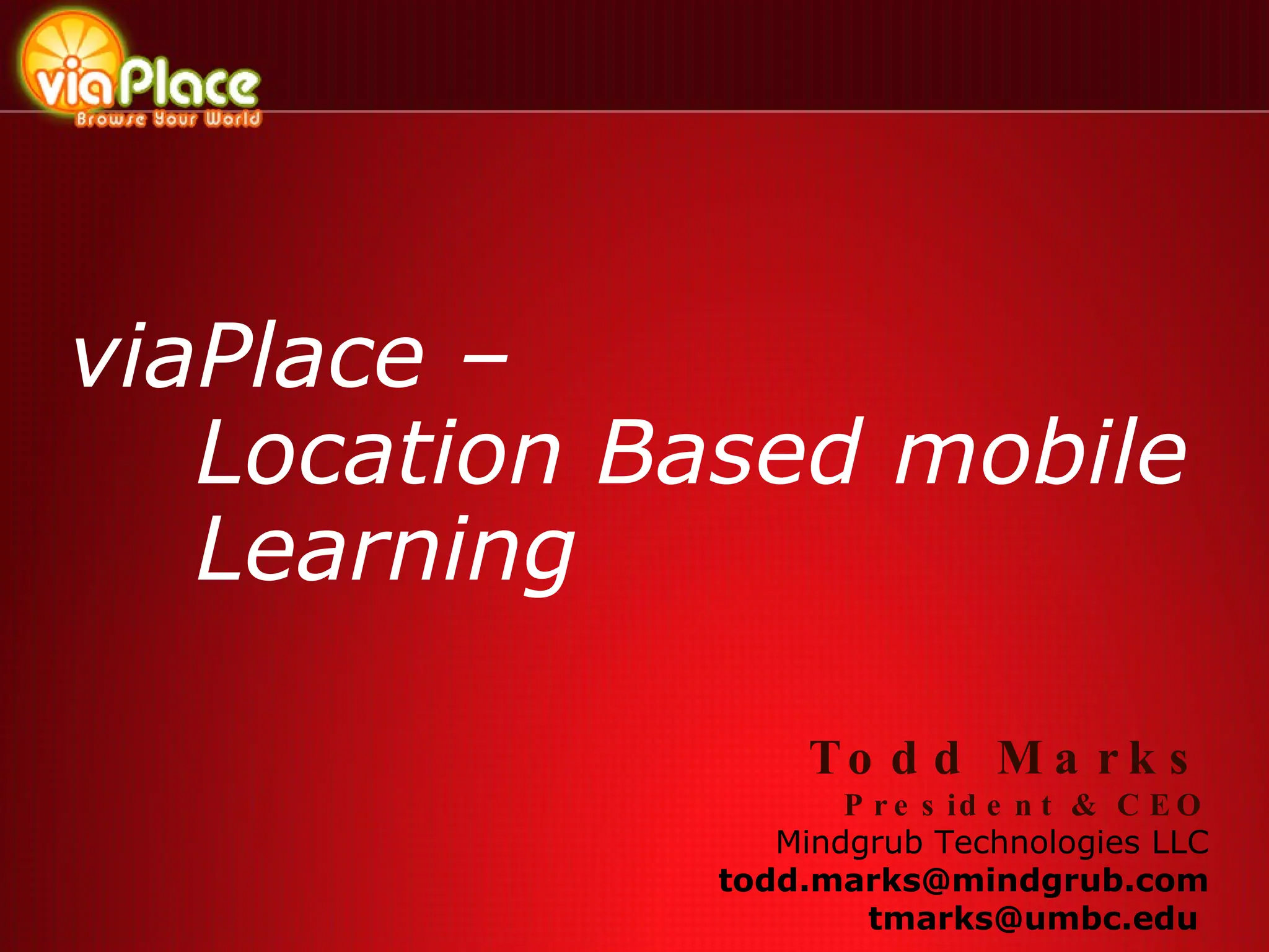 viaPlace – Location Based mobile Learning Todd Marks  President & CEO Mindgrub Technologies LLC [email_address] tmarks@umbc.edu  