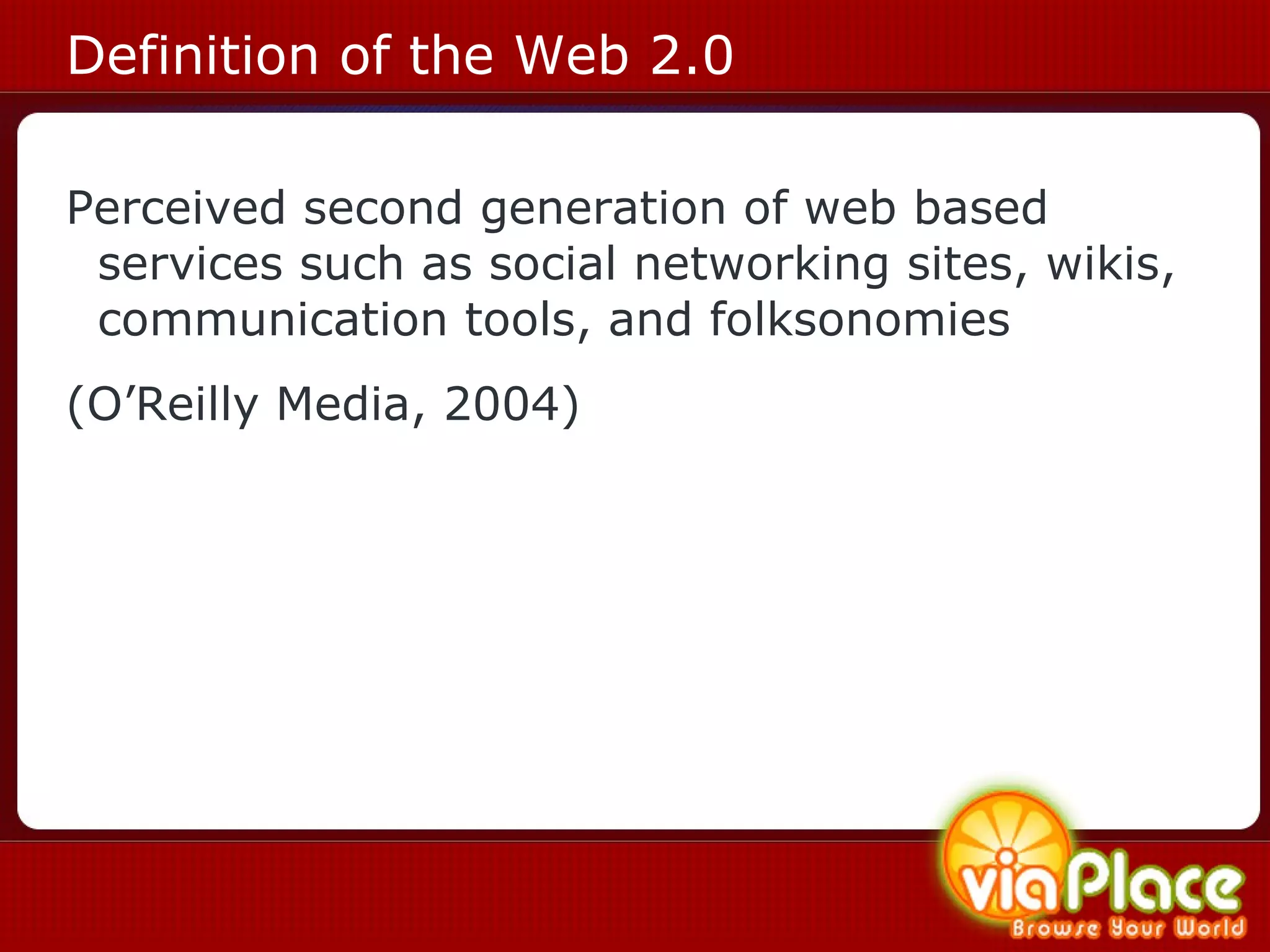 Definition of the Web 2.0 Perceived second generation of web based services such as social networking sites, wikis, communication tools, and folksonomies (O’Reilly Media, 2004) 