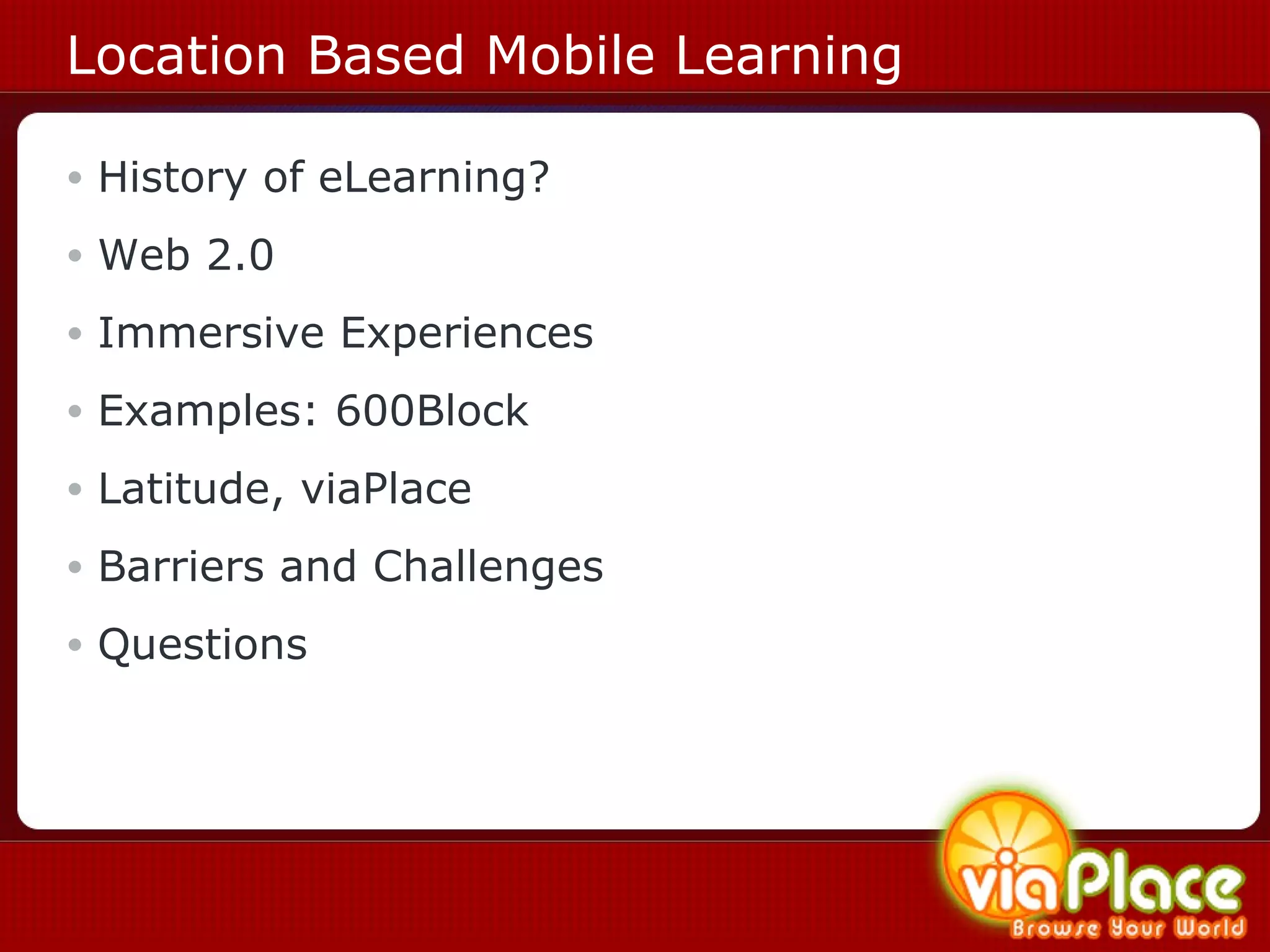 Location Based Mobile Learning History of eLearning? Web 2.0 Immersive Experiences Examples: 600Block Latitude, viaPlace Barriers and Challenges Questions 