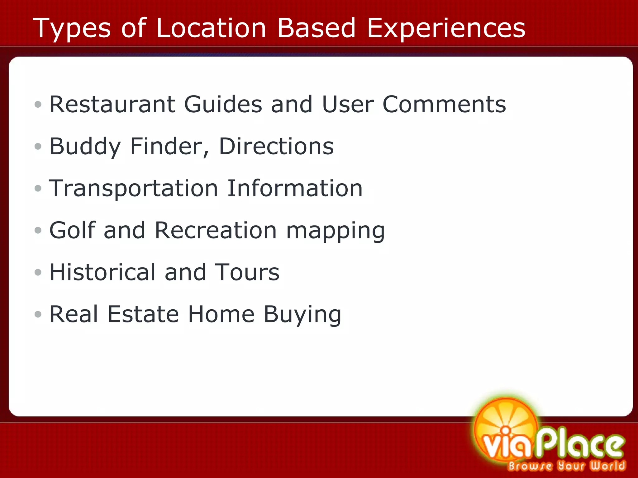 Types of Location Based Experiences Restaurant Guides and User Comments Buddy Finder, Directions Transportation Information Golf and Recreation mapping Historical and Tours Real Estate Home Buying 