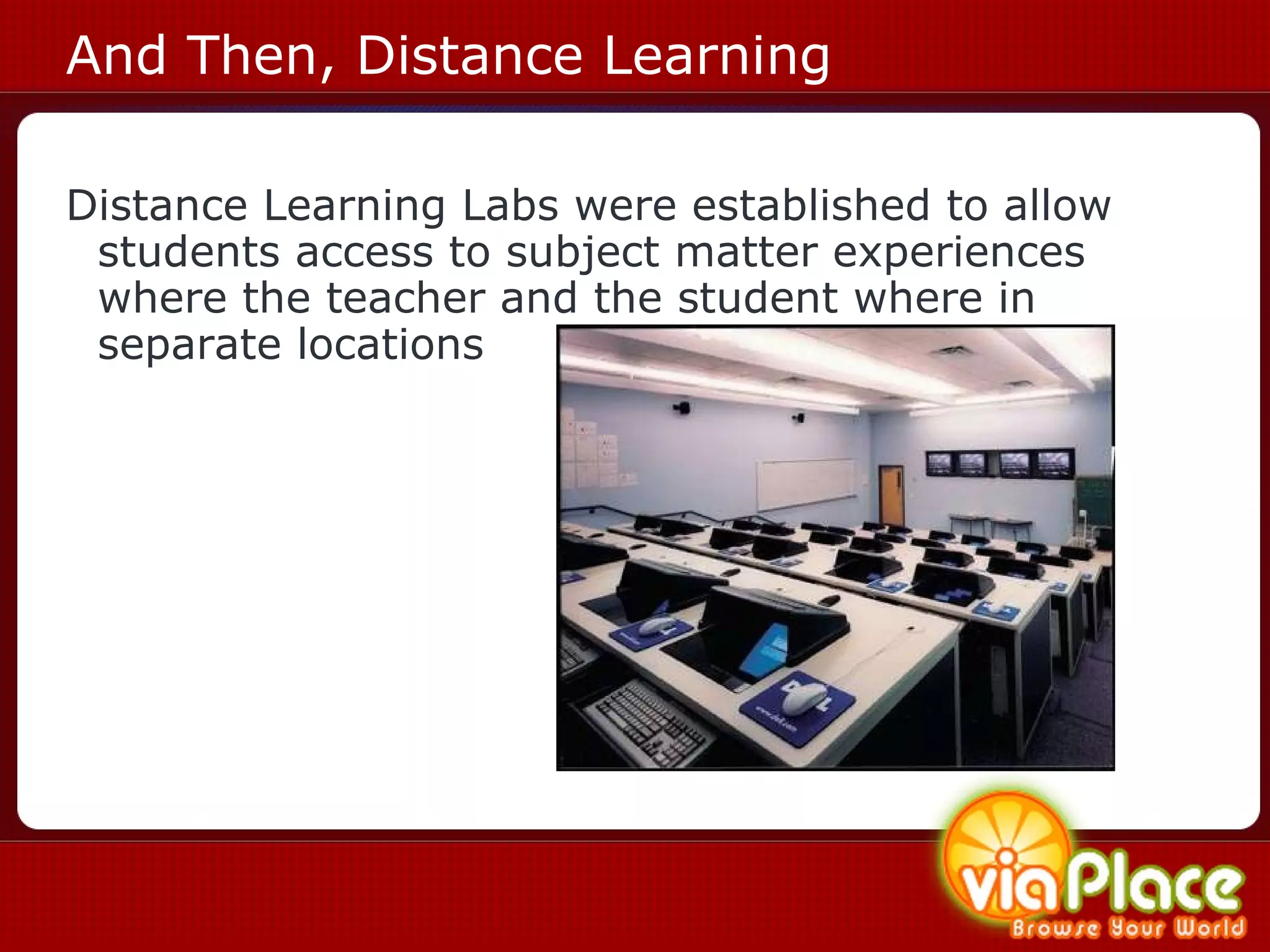 And Then, Distance Learning Distance Learning Labs were established to allow students access to subject matter experiences where the teacher and the student where in separate locations  