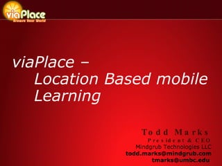 viaPlace – Location Based mobile Learning Todd Marks  President & CEO Mindgrub Technologies LLC [email_address] tmarks@umbc.edu  