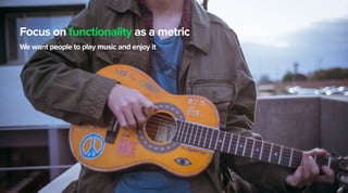 Focus on functionality as a metric
We want people to play music and enjoy it
23
 