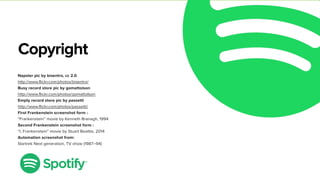 Copyright
Napster pic by bixentro, cc 2.0
http://www.flickr.com/photos/bixentro/
Busy record store pic by gomattolson
http://www.flickr.com/photos/gomattolson
Empty record store pic by passetti
http://www.flickr.com/photos/passetti/
First Frankenstein screenshot form :
“Frankenstein” movie by Kenneth Branagh, 1994
Second Frankenstein screenshot form :
“I, Frankenstein” movie by Stuart Beattie, 2014
Automation screenshot from:
Startrek Next generation, TV show (1987–94)
 