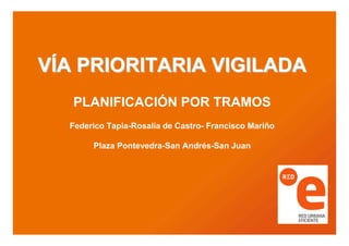 VÍA PRIORITARIA VIGILADA
   PLANIFICACIÓN POR TRAMOS
  Federico Tapia-Rosalía de Castro- Francisco Mariño

       Plaza Pontevedra-San Andrés-San Juan
 