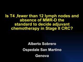 Is T4 ,fewer than 12 lymph nodes and absence of MMR-D the standard to decide adjuvant chemotherapy in Stage II CRC? Alberto Sobrero Ospedale San Martino Genova 