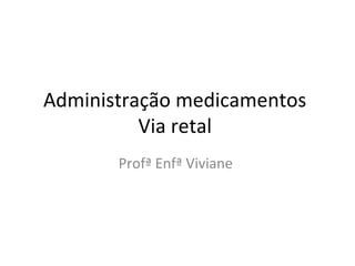 Administração medicamentos
Via retal
Profª Enfª Viviane
 