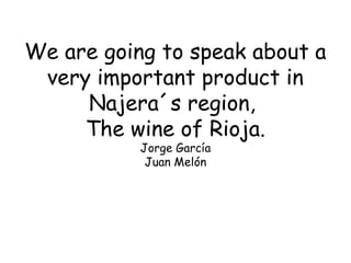 We are going to speak about a
very important product in
Najera´s region,
The wine of Rioja.
Jorge García
Juan Melón

 