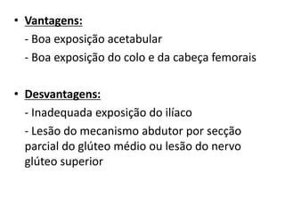 • Vantagens:
- Boa exposição acetabular
- Boa exposição do colo e da cabeça femorais
• Desvantagens:
- Inadequada exposição do ilíaco
- Lesão do mecanismo abdutor por secção
parcial do glúteo médio ou lesão do nervo
glúteo superior
 